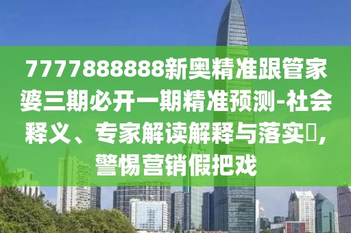 7777888888新奧精準(zhǔn)跟管家婆三期必開一期精準(zhǔn)預(yù)測-社會釋義、專家解讀解釋與落實(shí)?,警惕營銷假把戲