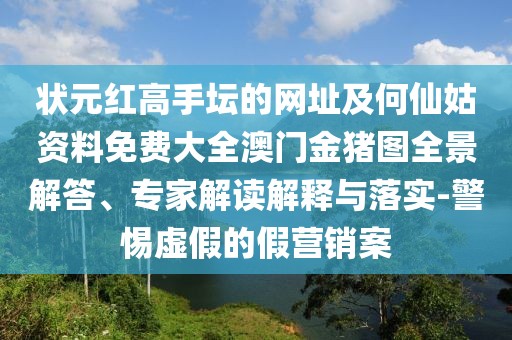 狀元紅高手壇的網址及何仙姑資料免費大全澳門金豬圖全景解答、專家解讀解釋與落實-警惕虛假的假營銷案