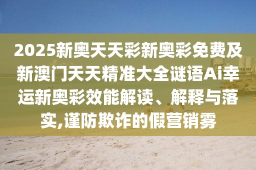 2025新奧天天彩新奧彩免費及新澳門天天精準大全謎語Ai幸運新奧彩效能解讀、解釋與落實,謹防欺詐的假營銷霧