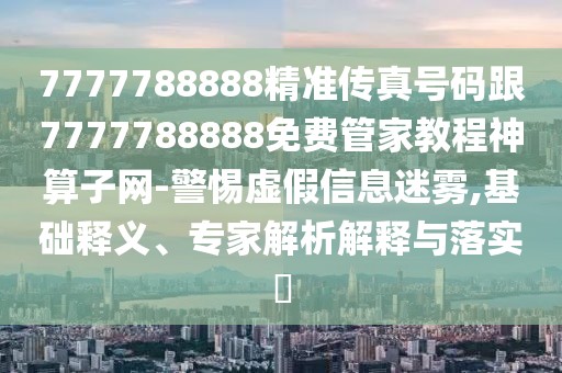 7777788888精準傳真號碼跟7777788888免費管家教程神算子網(wǎng)-警惕虛假信息迷霧,基礎(chǔ)釋義、專家解析解釋與落實?