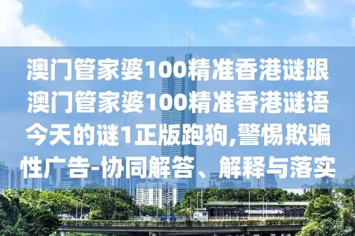 澳門管家婆100精準香港謎跟澳門管家婆100精準香港謎語今天的謎1正版跑狗,警惕欺騙性廣告-協(xié)同解答、解釋與落實
