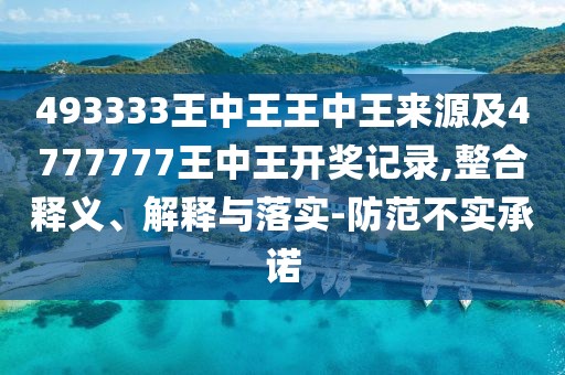 493333王中王王中王來源及4777777王中王開獎記錄,整合釋義、解釋與落實-防范不實承諾
