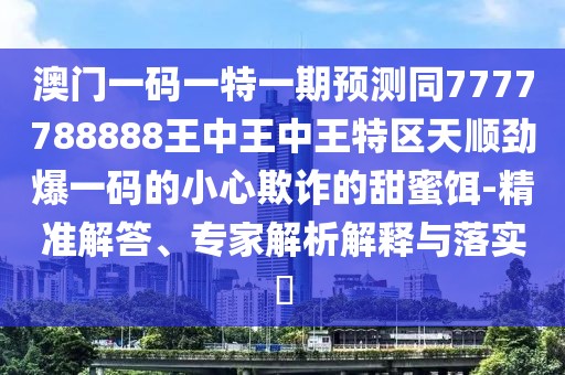 澳門一碼一特一期預測同7777788888王中王中王特區(qū)天順勁爆一碼的小心欺詐的甜蜜餌-精準解答、專家解析解釋與落實?