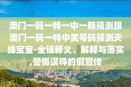 澳門一碼一特一中一期預測跟澳門一碼一特中獎號碼預測天線寶寶-全鏈釋義、解釋與落實,警惕誤導的假宣傳