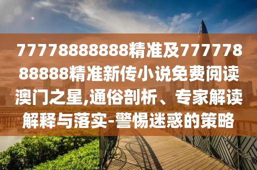 77778888888精準(zhǔn)及77777888888精準(zhǔn)新傳小說(shuō)免費(fèi)閱讀澳門之星,通俗剖析、專家解讀解釋與落實(shí)-警惕迷惑的策略