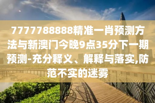 7777788888精準(zhǔn)一肖預(yù)測(cè)方法與新澳門今晚9點(diǎn)35分下一期預(yù)測(cè)-充分釋義、解釋與落實(shí),防范不實(shí)的迷霧