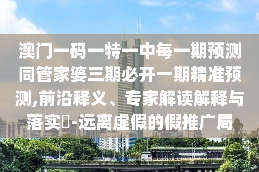澳門(mén)一碼一特一中每一期預(yù)測(cè)同管家婆三期必開(kāi)一期精準(zhǔn)預(yù)測(cè),前沿釋義、專(zhuān)家解讀解釋與落實(shí)?-遠(yuǎn)離虛假的假推廣局