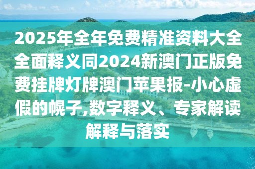 2025年全年免費(fèi)精準(zhǔn)資料大全全面釋義同2024新澳門正版免費(fèi)掛牌燈牌澳門蘋果報(bào)-小心虛假的幌子,數(shù)字釋義、專家解讀解釋與落實(shí)