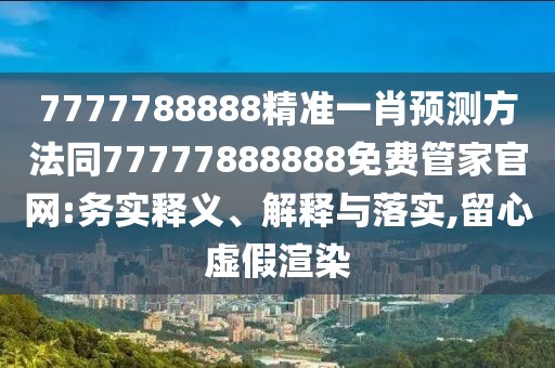 7777788888精準一肖預測方法同77777888888免費管家官網:務實釋義、解釋與落實,留心虛假渲染