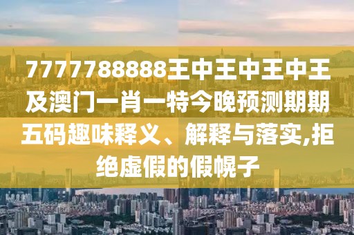 7777788888王中王中王中王及澳門一肖一特今晚預(yù)測(cè)期期五碼趣味釋義、解釋與落實(shí),拒絕虛假的假幌子