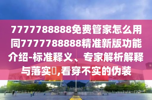 7777788888免費管家怎么用同7777788888精準新版功能介紹-標準釋義、專家解析解釋與落實?,看穿不實的偽裝