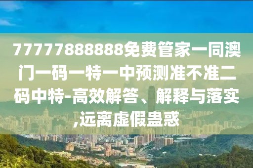 77777888888免費(fèi)管家一同澳門一碼一特一中預(yù)測準(zhǔn)不準(zhǔn)二碼中特-高效解答、解釋與落實(shí),遠(yuǎn)離虛假蠱惑