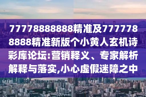 77778888888精準(zhǔn)及7777788888精準(zhǔn)新版?zhèn)€小黃人玄機(jī)詩彩庫論壇:營(yíng)銷釋義、專家解析解釋與落實(shí),小心虛假迷障之中