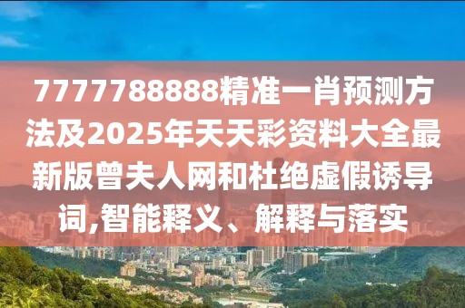 7777788888精準一肖預測方法及2025年天天彩資料大全最新版曾夫人網(wǎng)和杜絕虛假誘導詞,智能釋義、解釋與落實
