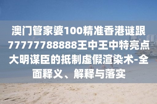 澳門管家婆100精準(zhǔn)香港謎跟77777788888王中王中特亮點(diǎn)大明謀臣的抵制虛假渲染術(shù)-全面釋義、解釋與落實