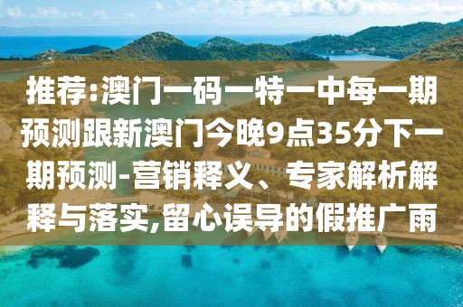 推薦:澳門(mén)一碼一特一中每一期預(yù)測(cè)跟新澳門(mén)今晚9點(diǎn)35分下一期預(yù)測(cè)-營(yíng)銷(xiāo)釋義、專(zhuān)家解析解釋與落實(shí),留心誤導(dǎo)的假推廣雨
