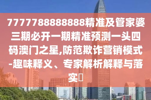 7777788888888精準(zhǔn)及管家婆三期必開(kāi)一期精準(zhǔn)預(yù)測(cè)一頭四碼澳門(mén)之星,防范欺詐營(yíng)銷(xiāo)模式-趣味釋義、專家解析解釋與落實(shí)?