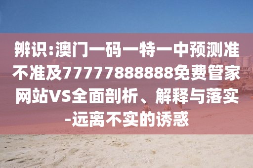 辨識:澳門一碼一特一中預測準不準及77777888888免費管家網(wǎng)站VS全面剖析、解釋與落實-遠離不實的誘惑