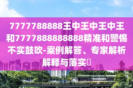 7777788888王中王中王中王和7777888888888精準(zhǔn)和警惕不實(shí)鼓吹-案例解答、專家解析解釋與落實(shí)?