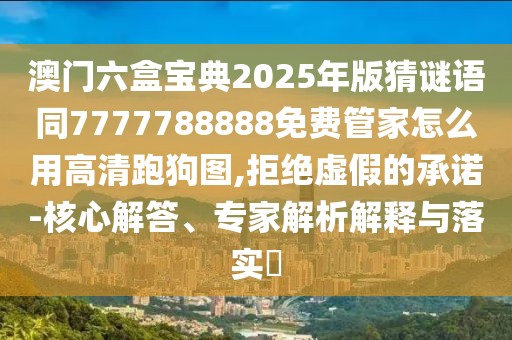 澳門六盒寶典2025年版猜謎語同7777788888免費(fèi)管家怎么用高清跑狗圖,拒絕虛假的承諾-核心解答、專家解析解釋與落實(shí)?