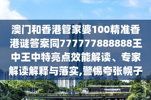 澳門和香港管家婆100精準(zhǔn)香港謎答案同777777888888王中王中特亮點(diǎn)效能解讀、專家解讀解釋與落實(shí),警惕夸張幌子