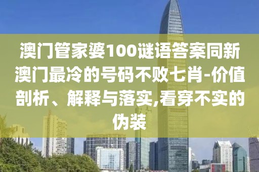 澳門(mén)管家婆100謎語(yǔ)答案同新澳門(mén)最冷的號(hào)碼不敗七肖-價(jià)值剖析、解釋與落實(shí),看穿不實(shí)的偽裝