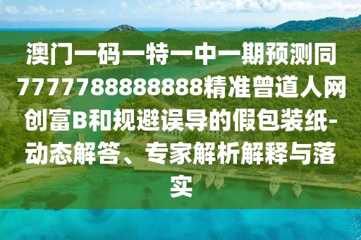 澳門一碼一特一中一期預(yù)測同7777788888888精準(zhǔn)曾道人網(wǎng)創(chuàng)富B和規(guī)避誤導(dǎo)的假包裝紙-動(dòng)態(tài)解答、專家解析解釋與落實(shí)