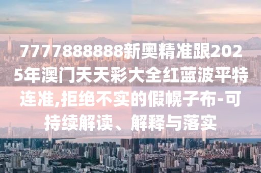 7777888888新奧精準(zhǔn)跟2025年澳門天天彩大全紅藍(lán)波平特連準(zhǔn),拒絕不實(shí)的假幌子布-可持續(xù)解讀、解釋與落實(shí)