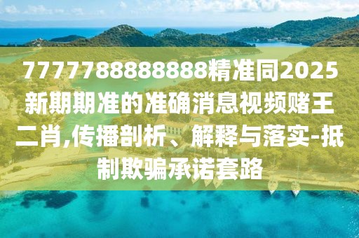 7777788888888精準(zhǔn)同2025新期期準(zhǔn)的準(zhǔn)確消息視頻賭王二肖,傳播剖析、解釋與落實-抵制欺騙承諾套路