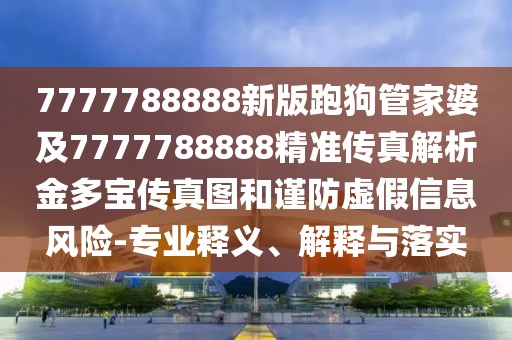 7777788888新版跑狗管家婆及7777788888精準傳真解析金多寶傳真圖和謹防虛假信息風(fēng)險-專業(yè)釋義、解釋與落實