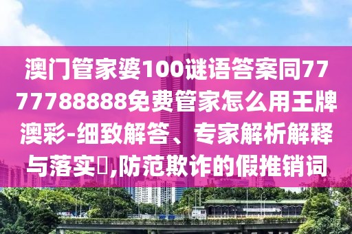 澳門管家婆100謎語答案同7777788888免費(fèi)管家怎么用王牌澳彩-細(xì)致解答、專家解析解釋與落實(shí)?,防范欺詐的假推銷詞