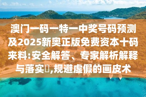 澳門一碼一特一中獎號碼預測及2025新奧正版免費資本十碼來料:安全解答、專家解析解釋與落實?,規(guī)避虛假的畫皮術