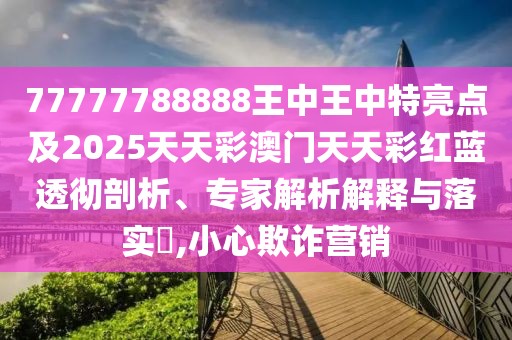 77777788888王中王中特亮點(diǎn)及2025天天彩澳門天天彩紅藍(lán)透徹剖析、專家解析解釋與落實(shí)?,小心欺詐營(yíng)銷