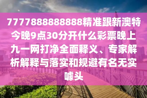 7777888888888精準(zhǔn)跟新澳特今晚9點(diǎn)30分開什么彩票晚上九一網(wǎng)打凈全面釋義、專家解析解釋與落實(shí)和規(guī)避有名無實(shí)噱頭
