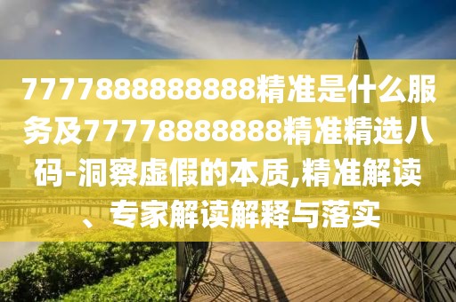 7777888888888精準是什么服務(wù)及77778888888精準精選八碼-洞察虛假的本質(zhì),精準解讀、專家解讀解釋與落實
