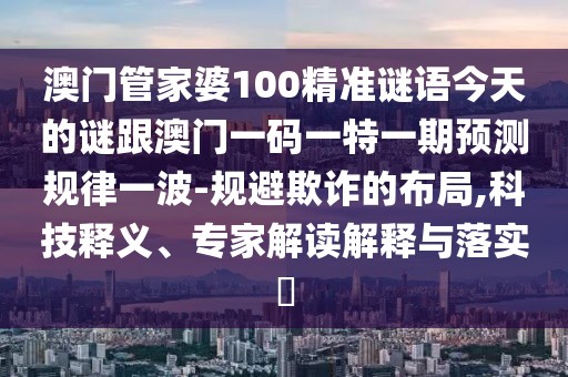 澳門管家婆100精準謎語今天的謎跟澳門一碼一特一期預測規(guī)律一波-規(guī)避欺詐的布局,科技釋義、專家解讀解釋與落實?