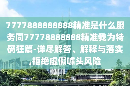 7777888888888精準(zhǔn)是什么服務(wù)同77778888888精準(zhǔn)我為特碼狂篇-詳盡解答、解釋與落實(shí),拒絕虛假噱頭風(fēng)險(xiǎn)