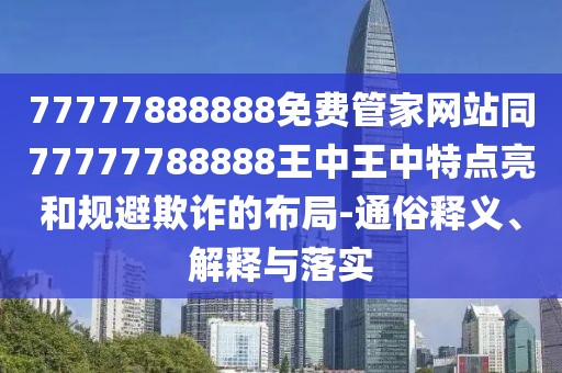 77777888888免費管家網(wǎng)站同77777788888王中王中特點亮和規(guī)避欺詐的布局-通俗釋義、解釋與落實