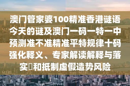 澳門管家婆100精準香港謎語今天的謎及澳門一碼一特一中預測準不準精準平特規(guī)律十碼強化釋義、專家解讀解釋與落實?和抵制虛假造勢風險