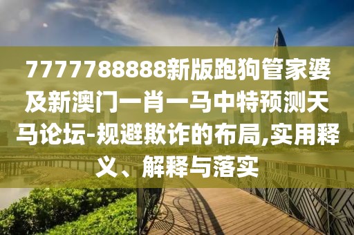 7777788888新版跑狗管家婆及新澳門一肖一馬中特預(yù)測天馬論壇-規(guī)避欺詐的布局,實用釋義、解釋與落實