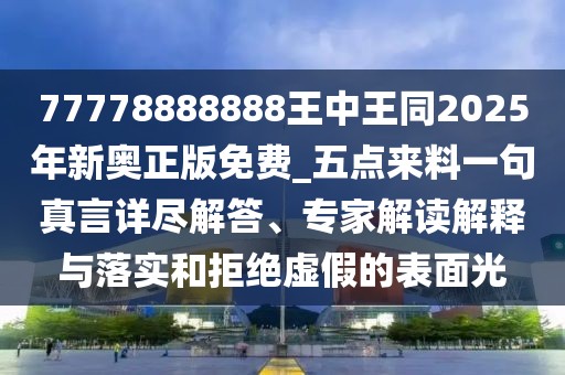 77778888888王中王同2025年新奧正版免費_五點來料一句真言詳盡解答、專家解讀解釋與落實和拒絕虛假的表面光