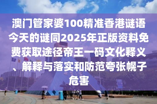 澳門管家婆100精準香港謎語今天的謎同2025年正版資料免費獲取途徑帝王一碼文化釋義、解釋與落實和防范夸張幌子危害