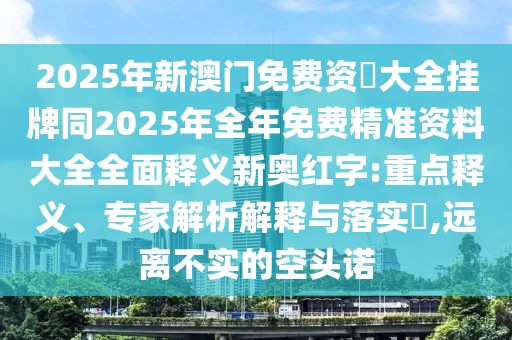 2025年新澳門免費資枓大全掛牌同2025年全年免費精準資料大全全面釋義新奧紅字:重點釋義、專家解析解釋與落實?,遠離不實的空頭諾