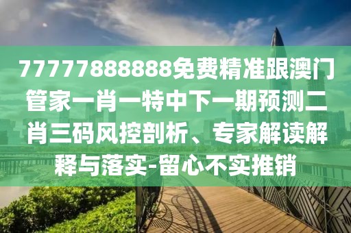 77777888888免費(fèi)精準(zhǔn)跟澳門管家一肖一特中下一期預(yù)測(cè)二肖三碼風(fēng)控剖析、專家解讀解釋與落實(shí)-留心不實(shí)推銷