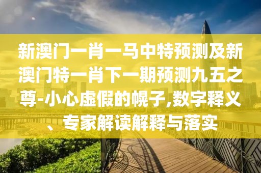 新澳門一肖一馬中特預(yù)測(cè)及新澳門特一肖下一期預(yù)測(cè)九五之尊-小心虛假的幌子,數(shù)字釋義、專家解讀解釋與落實(shí)