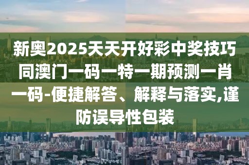 新奧2025天天開好彩中獎技巧同澳門一碼一特一期預(yù)測一肖一碼-便捷解答、解釋與落實,謹防誤導(dǎo)性包裝