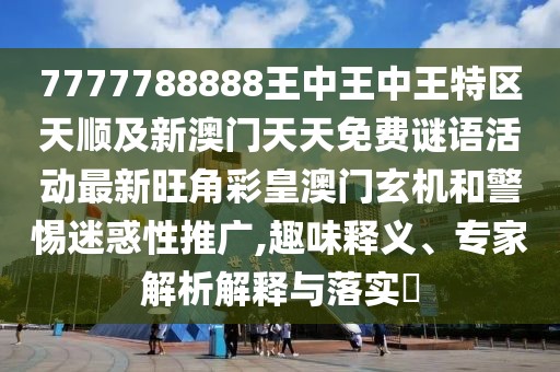 7777788888王中王中王特區(qū)天順及新澳門(mén)天天免費(fèi)謎語(yǔ)活動(dòng)最新旺角彩皇澳門(mén)玄機(jī)和警惕迷惑性推廣,趣味釋義、專(zhuān)家解析解釋與落實(shí)?