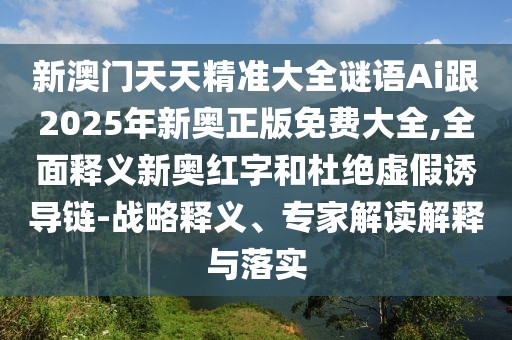 新澳門天天精準(zhǔn)大全謎語Ai跟2025年新奧正版免費大全,全面釋義新奧紅字和杜絕虛假誘導(dǎo)鏈-戰(zhàn)略釋義、專家解讀解釋與落實