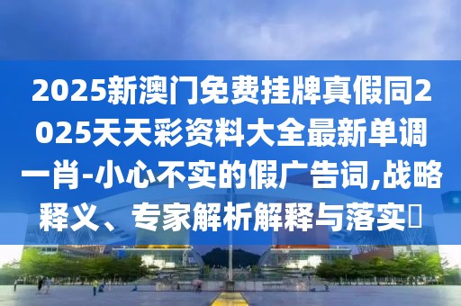 2025新澳門免費掛牌真假同2025天天彩資料大全最新單調一肖-小心不實的假廣告詞,戰(zhàn)略釋義、專家解析解釋與落實?