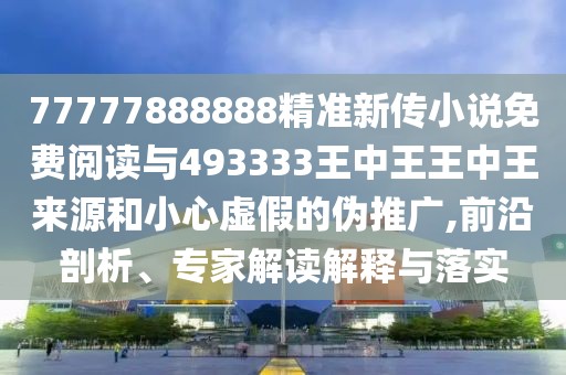 77777888888精準(zhǔn)新傳小說(shuō)免費(fèi)閱讀與493333王中王王中王來(lái)源和小心虛假的偽推廣,前沿剖析、專家解讀解釋與落實(shí)